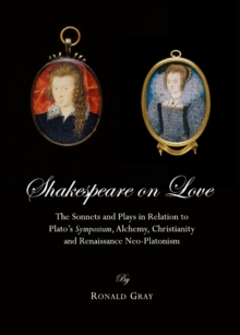 Shakespeare on Love : The Sonnets and Plays in Relation to Plato's Symposium, Alchemy, Christianity and Renaissance Neo-Platonism