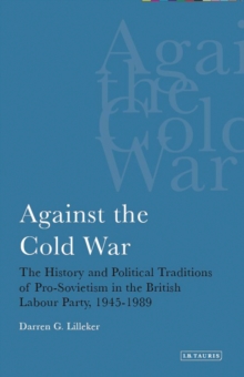 Against the Cold War : The History and Political Traditions of Pro-Sovietism in the British Labour Party,1945-1989