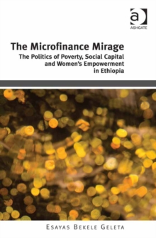 The Microfinance Mirage : The Politics of Poverty, Social Capital and Women's Empowerment in Ethiopia