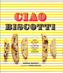 Ciao Biscotti : Sweet and Savory Recipes for Celebrating Italy's Favorite Cookie