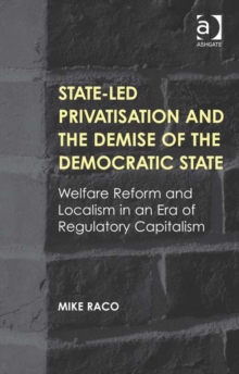 State-led Privatisation and the Demise of the Democratic State : Welfare Reform and Localism in an Era of Regulatory Capitalism