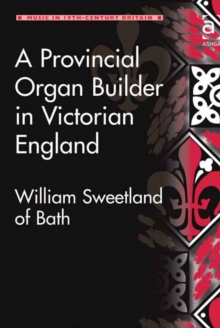 A Provincial Organ Builder in Victorian England : William Sweetland of Bath