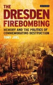 Dresden Firebombing, The : Memory and the Politics of Commemorating Destruction