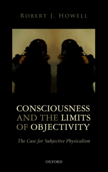 Consciousness and the Limits of Objectivity: The Case for Subjective Physicalism : The Case for Subjective Physicalism