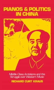 Pianos and Politics in China: Middle-Class Ambitions and the Struggle over Western Music : Middle-Class Ambitions and the Struggle over Western Music