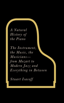 A Natural History of the Piano : The Instrument, the Music, the Musicians - from Mozart to Jazz and Everything in Between