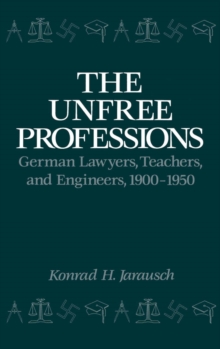 The Unfree Professions: German Lawyers, Teachers, and Engineers, 1900-1950 : German Lawyers, Teachers, and Engineers, 1900-1950