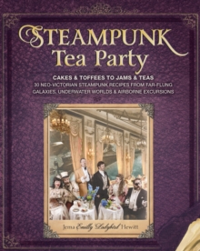 Steampunk Tea Party : Cakes & Toffees to Jams & Teas - 30 Neo-Victorian Steampunk Recipes from Far-Flung Galaxies, Underwater Worlds & Airborne Excursions
