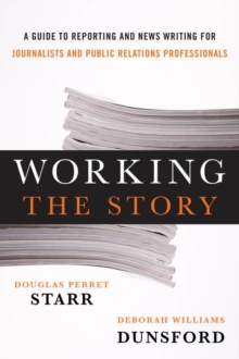Working the Story : A Guide to Reporting and News Writing for Journalists and Public Relations Professionals