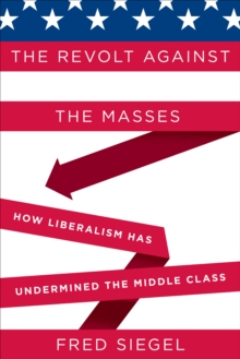 The Revolt Against the Masses : How Liberalism Has Undermined the Middle Class